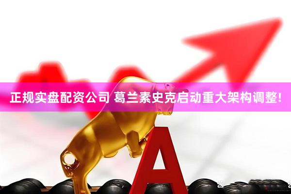 正规实盘配资公司 葛兰素史克启动重大架构调整!
