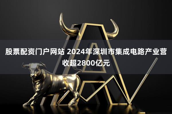 股票配资门户网站 2024年深圳市集成电路产业营收超2800亿元
