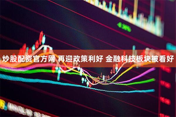 炒股配资官方网 再迎政策利好 金融科技板块被看好