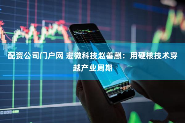 配资公司门户网 宏微科技赵善麒：用硬核技术穿越产业周期