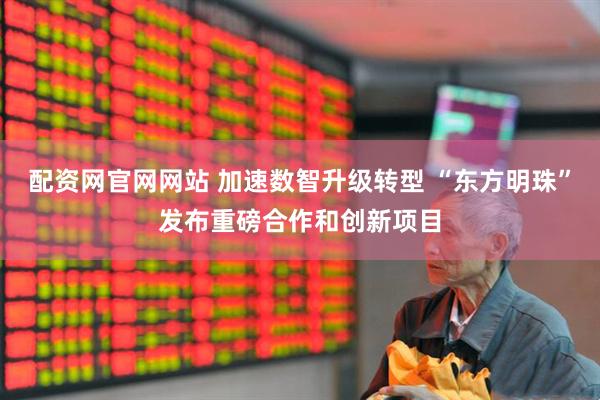 配资网官网网站 加速数智升级转型 “东方明珠”发布重磅合作和创新项目