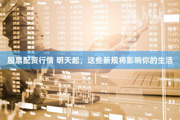 股票配资行情 明天起，这些新规将影响你的生活