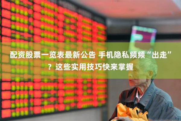 配资股票一览表最新公告 手机隐私频频“出走”？这些实用技巧快来掌握