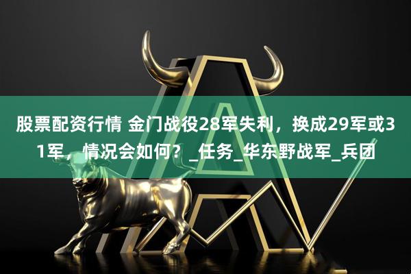 股票配资行情 金门战役28军失利，换成29军或31军，情况会如何？_任务_华东野战军_兵团