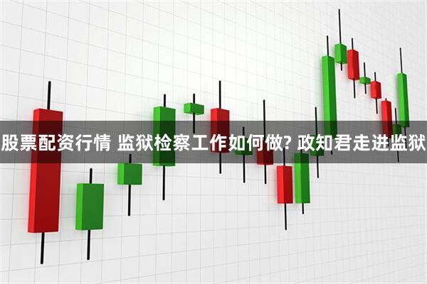 股票配资行情 监狱检察工作如何做? 政知君走进监狱