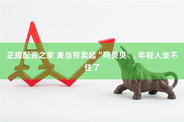 正规配资之家 麦当劳卖起“阿贝贝”, 年轻人坐不住了
