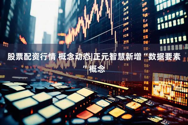 股票配资行情 概念动态|正元智慧新增“数据要素”概念
