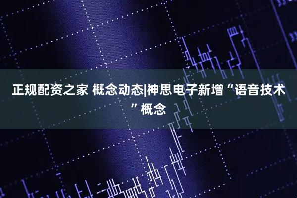 正规配资之家 概念动态|神思电子新增“语音技术”概念