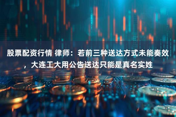 股票配资行情 律师：若前三种送达方式未能奏效，大连工大用公告送达只能是真名实姓