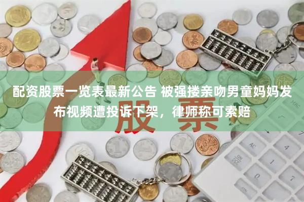 配资股票一览表最新公告 被强搂亲吻男童妈妈发布视频遭投诉下架，律师称可索赔