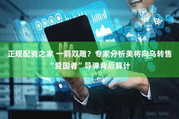 正规配资之家 一箭双雕？专家分析美将向乌转售“爱国者”导弹背后算计