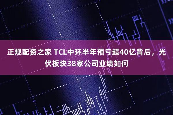 正规配资之家 TCL中环半年预亏超40亿背后，光伏板块38家公司业绩如何