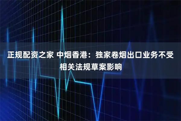 正规配资之家 中烟香港：独家卷烟出口业务不受相关法规草案影响