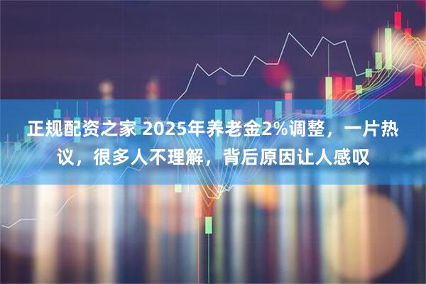 正规配资之家 2025年养老金2%调整，一片热议，很多人不理解，背后原因让人感叹