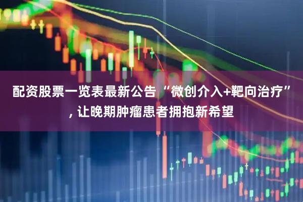 配资股票一览表最新公告 “微创介入+靶向治疗”, 让晚期肿瘤患者拥抱新希望