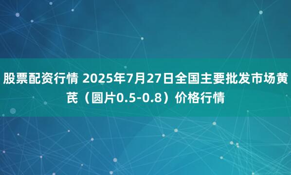股票配资行情 2025年7月27日全国主要批发市场黄芪（圆片0.5-0.8）价格行情