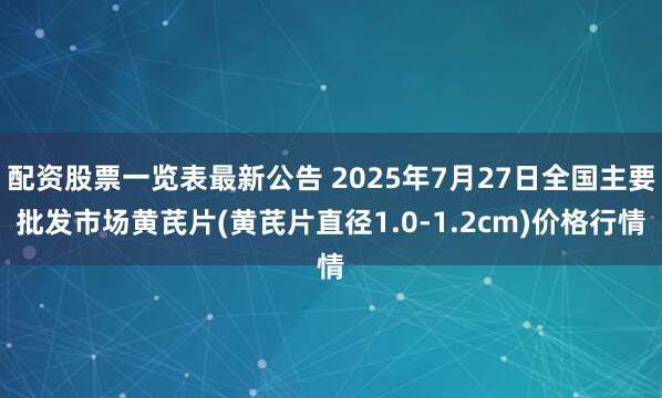 配资股票一览表最新公告 2025年7月27日全国主要批发市场黄芪片(黄芪片直径1.0-1.2cm)价格行情