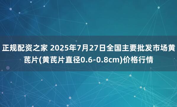 正规配资之家 2025年7月27日全国主要批发市场黄芪片(黄芪片直径0.6-0.8cm)价格行情