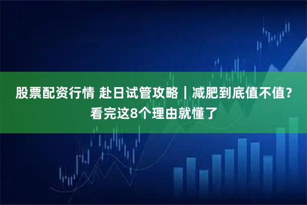 股票配资行情 赴日试管攻略｜减肥到底值不值？看完这8个理由就懂了