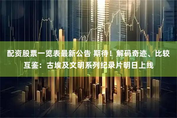 配资股票一览表最新公告 期待！解码奇迹、比较互鉴：古埃及文明系列纪录片明日上线