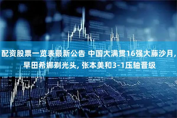 配资股票一览表最新公告 中国大满贯16强大藤沙月, 早田希娜剃光头, 张本美和3-1压轴晋级