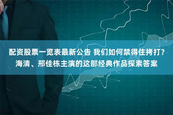 配资股票一览表最新公告 我们如何禁得住拷打？海清、邢佳栋主演的这部经典作品探索答案