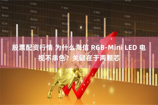 股票配资行情 为什么海信 RGB-Mini LED 电视不串色？关键在于两颗芯