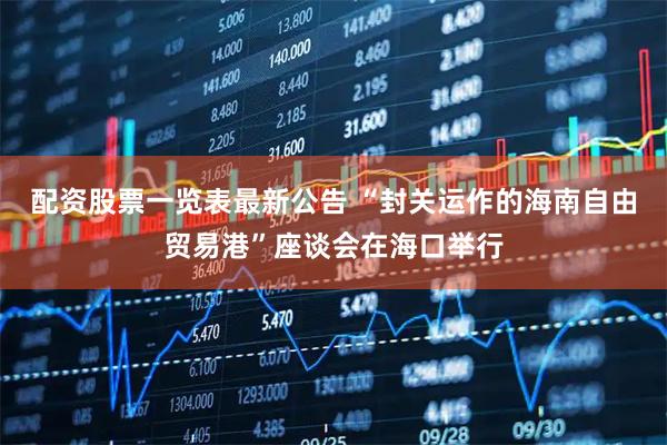 配资股票一览表最新公告 “封关运作的海南自由贸易港”座谈会在海口举行