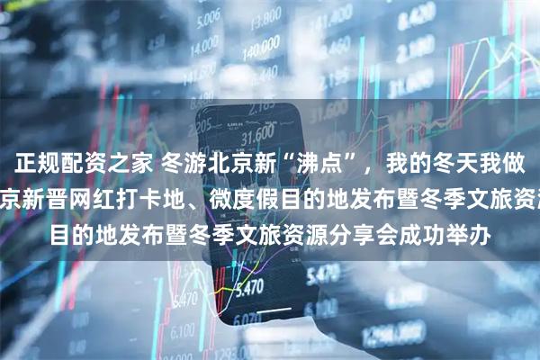 正规配资之家 冬游北京新“沸点”，我的冬天我做“煮” ——2025北京新晋网红打卡地、微度假目的地发布暨冬季文旅资源分享会成功举办