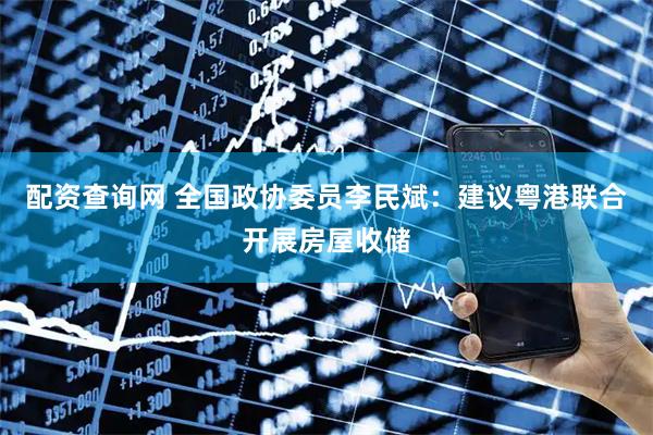 配资查询网 全国政协委员李民斌：建议粤港联合开展房屋收储