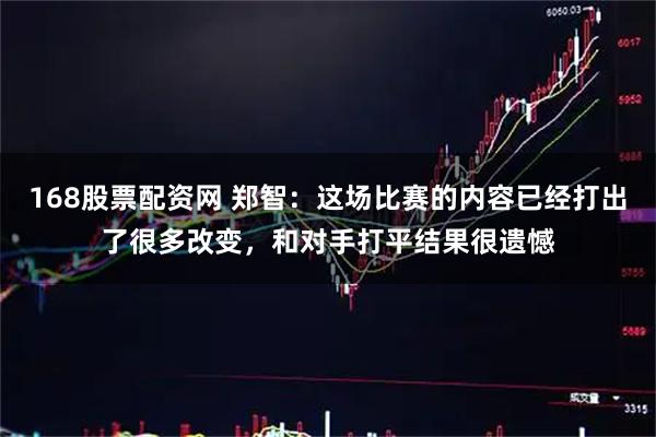 168股票配资网 郑智：这场比赛的内容已经打出了很多改变，和对手打平结果很遗憾