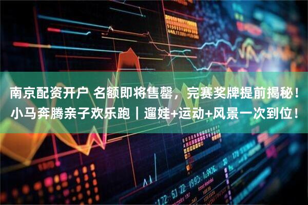 南京配资开户 名额即将售罄，完赛奖牌提前揭秘！小马奔腾亲子欢乐跑｜遛娃+运动+风景一次到位！