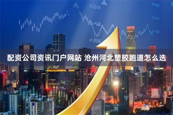配资公司资讯门户网站 沧州河北塑胶跑道怎么选