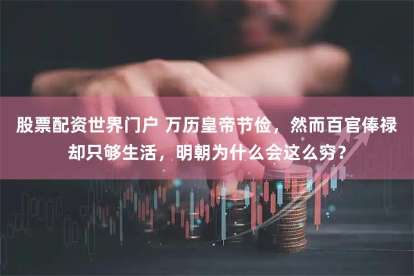 股票配资世界门户 万历皇帝节俭，然而百官俸禄却只够生活，明朝为什么会这么穷？