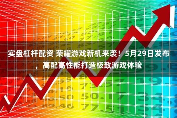 实盘杠杆配资 荣耀游戏新机来袭！5月29日发布，高配高性能打造极致游戏体验