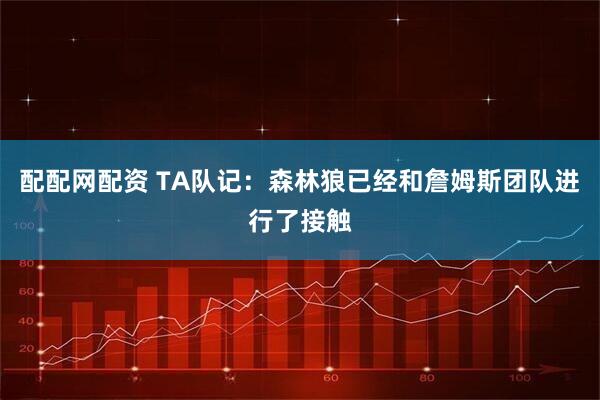 配配网配资 TA队记：森林狼已经和詹姆斯团队进行了接触