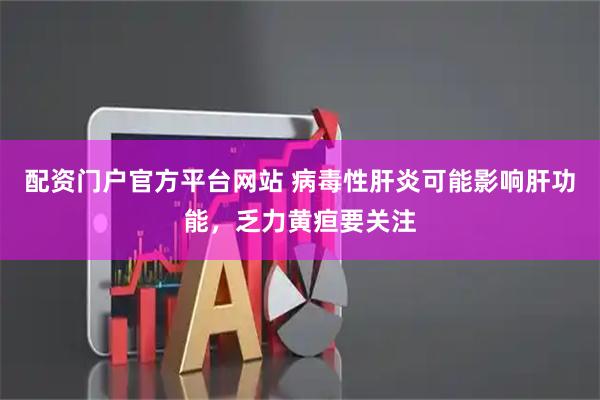 配资门户官方平台网站 病毒性肝炎可能影响肝功能，乏力黄疸要关注