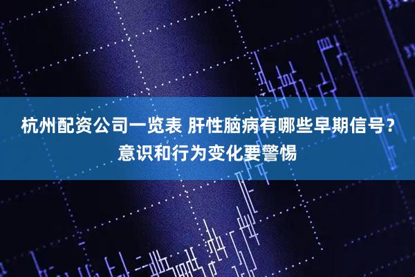 杭州配资公司一览表 肝性脑病有哪些早期信号？意识和行为变化要警惕