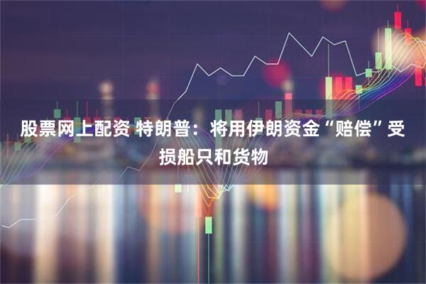 股票网上配资 特朗普：将用伊朗资金“赔偿”受损船只和货物