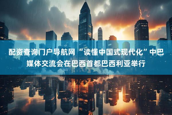 配资查询门户导航网 “读懂中国式现代化”中巴媒体交流会在巴西首都巴西利亚举行