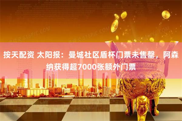 按天配资 太阳报：曼城社区盾杯门票未售罄，阿森纳获得超7000张额外门票