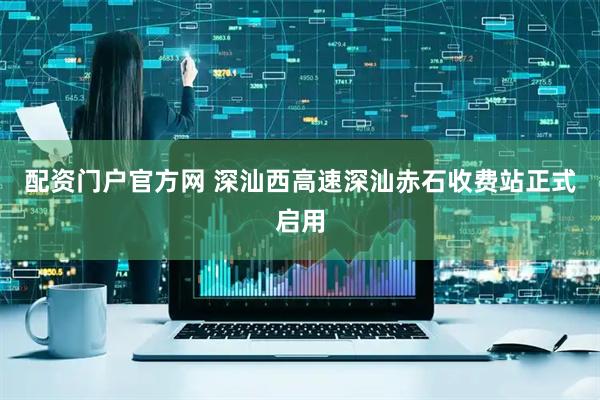 配资门户官方网 深汕西高速深汕赤石收费站正式启用