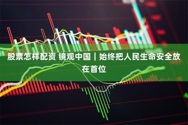 股票怎样配资 镜观中国｜始终把人民生命安全放在首位