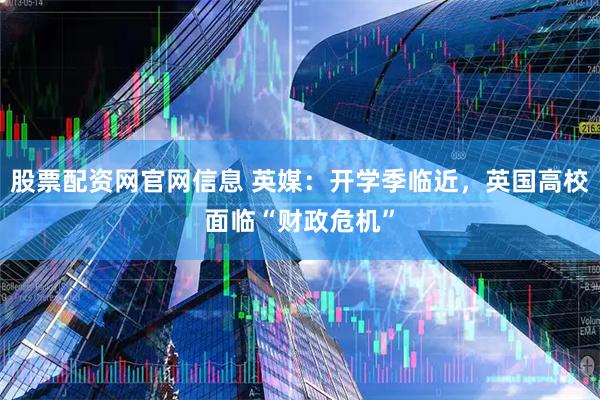 股票配资网官网信息 英媒：开学季临近，英国高校面临“财政危机”