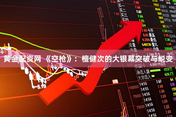 黄金配资网 《空枪》：檀健次的大银幕突破与蜕变