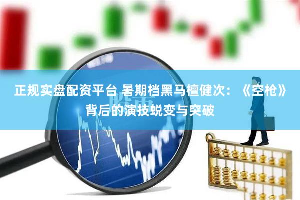 正规实盘配资平台 暑期档黑马檀健次：《空枪》背后的演技蜕变与突破