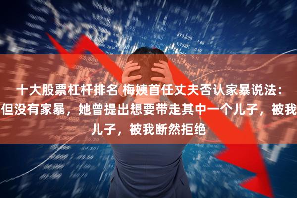 十大股票杠杆排名 梅姨首任丈夫否认家暴说法：有过争吵但没有家暴，她曾提出想要带走其中一个儿子，被我断然拒绝