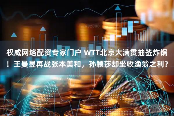 权威网络配资专家门户 WTT北京大满贯抽签炸锅！王曼昱再战张本美和，孙颖莎却坐收渔翁之利？